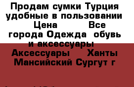 Продам сумки.Турция,удобные в пользовании. › Цена ­ 500 - Все города Одежда, обувь и аксессуары » Аксессуары   . Ханты-Мансийский,Сургут г.